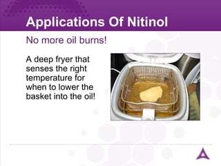 Applications Of Nitinol No more oil burns! A deep fryer that senses the right temperature for  when to lower the basket into the oil! 