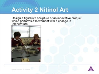 Activity 2 Nitinol Art Design a figurative sculpture or an innovative product which performs a movement with a change in temperature. Image: Courtesy St. Helena 