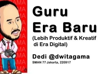 GuruGuru
Era BaruEra Baru
(Lebih Produktif & Kreatif(Lebih Produktif & Kreatif
di Era Digital)di Era Digital)
Dedi @dwitagama
SMAN 77 Jakarta, 220917
 