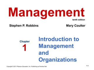 Copyright © 2011 Pearson Education, Inc. Publishing as Prentice Hall
1–1
Introduction to
Management
and
Organizations
Chapter
1
Management
Stephen P. Robbins Mary Coulter
tenth edition
 