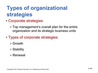 Copyright © 2011 Pearson Education, Inc. Publishing as Prentice Hall
8–101
Types of organizational
strategies
• Corporate strategies
Top management’s overall plan for the entire
organization and its strategic business units
• Types of corporate strategies
Growth
Stability
Renewal
 