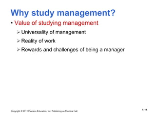 Copyright © 2011 Pearson Education, Inc. Publishing as Prentice Hall
1–11
Why study management?
• Value of studying management
Universality of management
Reality of work
Rewards and challenges of being a manager
 