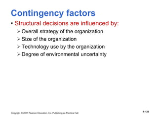 Copyright © 2011 Pearson Education, Inc. Publishing as Prentice Hall
9–128
Contingency factors
• Structural decisions are influenced by:
Overall strategy of the organization
Size of the organization
Technology use by the organization
Degree of environmental uncertainty
 