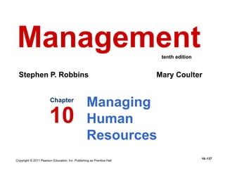 Copyright © 2011 Pearson Education, Inc. Publishing as Prentice Hall
10–137
Managing
Human
Resources
Chapter
10
Management
Stephen P. Robbins Mary Coulter
tenth edition
 