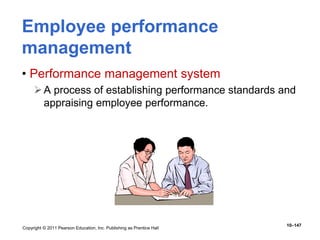 Copyright © 2011 Pearson Education, Inc. Publishing as Prentice Hall
10–147
Employee performance
management
• Performance management system
A process of establishing performance standards and
appraising employee performance.
 