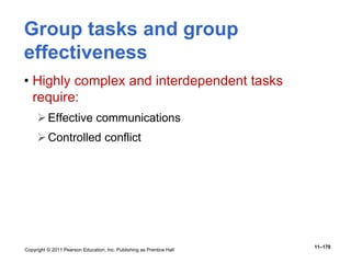 Copyright © 2011 Pearson Education, Inc. Publishing as Prentice Hall
11–170
Group tasks and group
effectiveness
• Highly complex and interdependent tasks
require:
Effective communications
Controlled conflict
 