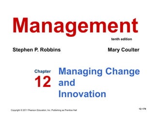 Copyright © 2011 Pearson Education, Inc. Publishing as Prentice Hall
12–179
Managing Change
and
Innovation
Chapter
12
Management
Stephen P. Robbins Mary Coulter
tenth edition
 