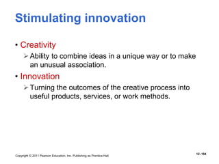 Copyright © 2011 Pearson Education, Inc. Publishing as Prentice Hall
12–194
Stimulating innovation
• Creativity
Ability to combine ideas in a unique way or to make
an unusual association.
• Innovation
Turning the outcomes of the creative process into
useful products, services, or work methods.
 
