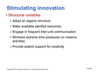 Copyright © 2011 Pearson Education, Inc. Publishing as Prentice Hall
12–195
Stimulating innovation
• Structural variables
Adopt an organic structure
Make available plentiful resources
Engage in frequent inter-unit communication
Minimize extreme time pressures on creative
activities
Provide explicit support for creativity
 