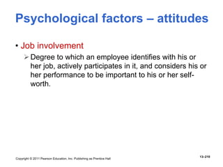Copyright © 2011 Pearson Education, Inc. Publishing as Prentice Hall
13–210
• Job involvement
Degree to which an employee identifies with his or
her job, actively participates in it, and considers his or
her performance to be important to his or her self-
worth.
Psychological factors – attitudes
 