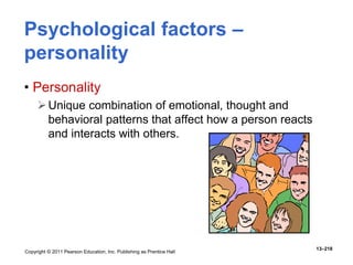 Copyright © 2011 Pearson Education, Inc. Publishing as Prentice Hall
13–218
• Personality
Unique combination of emotional, thought and
behavioral patterns that affect how a person reacts
and interacts with others.
Psychological factors –
personality
 