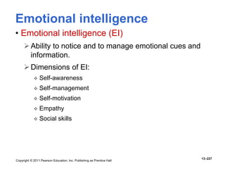 Copyright © 2011 Pearson Education, Inc. Publishing as Prentice Hall
13–227
Emotional intelligence
• Emotional intelligence (EI)
Ability to notice and to manage emotional cues and
information.
Dimensions of EI:
 Self-awareness
 Self-management
 Self-motivation
 Empathy
 Social skills
 
