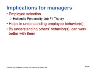 Copyright © 2011 Pearson Education, Inc. Publishing as Prentice Hall
13–228
Implications for managers
• Employee selection
Holland’s Personality-Job Fit Theory
• Helps in understanding employee behavior(s)
• By understanding others’ behavior(s), can work
better with them
 
