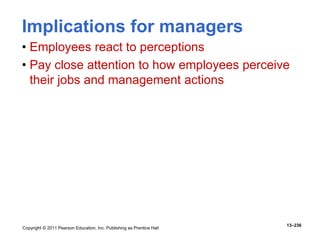 Copyright © 2011 Pearson Education, Inc. Publishing as Prentice Hall
13–236
Implications for managers
• Employees react to perceptions
• Pay close attention to how employees perceive
their jobs and management actions
 