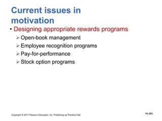 Copyright © 2011 Pearson Education, Inc. Publishing as Prentice Hall
15–283
• Designing appropriate rewards programs
Open-book management
Employee recognition programs
Pay-for-performance
Stock option programs
Current issues in
motivation
 