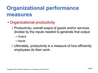Copyright © 2011 Pearson Education, Inc. Publishing as Prentice Hall
17–321
Organizational performance
measures
• Organizational productivity
Productivity: overall output of goods and/or services
divided by the inputs needed to generate that output.
 Output
 Inputs
Ultimately, productivity is a measure of how efficiently
employees do their work.
 