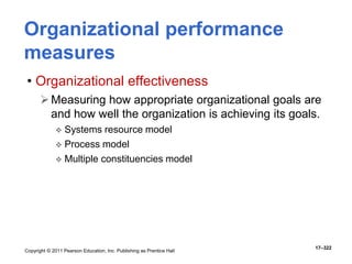 Copyright © 2011 Pearson Education, Inc. Publishing as Prentice Hall
17–322
Organizational performance
measures
• Organizational effectiveness
Measuring how appropriate organizational goals are
and how well the organization is achieving its goals.
 Systems resource model
 Process model
 Multiple constituencies model
 