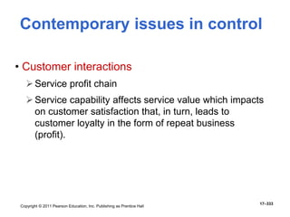 Copyright © 2011 Pearson Education, Inc. Publishing as Prentice Hall
17–333
Contemporary issues in control
• Customer interactions
Service profit chain
Service capability affects service value which impacts
on customer satisfaction that, in turn, leads to
customer loyalty in the form of repeat business
(profit).
 