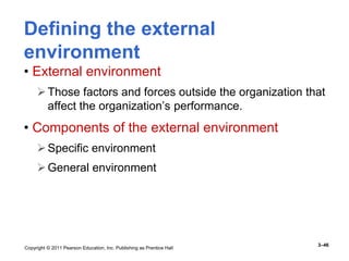 Copyright © 2011 Pearson Education, Inc. Publishing as Prentice Hall
3–46
Defining the external
environment
• External environment
Those factors and forces outside the organization that
affect the organization’s performance.
• Components of the external environment
Specific environment
General environment
 