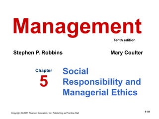 Copyright © 2011 Pearson Education, Inc. Publishing as Prentice Hall
5–58
Social
Responsibility and
Managerial Ethics
Chapter
5
Management
Stephen P. Robbins Mary Coulter
tenth edition
 