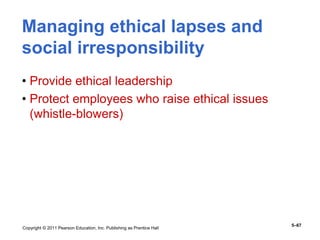 Copyright © 2011 Pearson Education, Inc. Publishing as Prentice Hall
5–67
Managing ethical lapses and
social irresponsibility
• Provide ethical leadership
• Protect employees who raise ethical issues
(whistle-blowers)
 