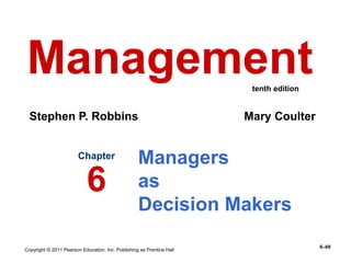 Copyright © 2011 Pearson Education, Inc. Publishing as Prentice Hall
6–69
Managers
as
Decision Makers
Chapter
6
Management
Stephen P. Robbins Mary Coulter
tenth edition
 