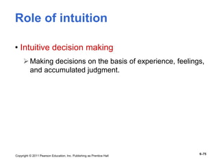 Copyright © 2011 Pearson Education, Inc. Publishing as Prentice Hall
6–75
Role of intuition
• Intuitive decision making
Making decisions on the basis of experience, feelings,
and accumulated judgment.
 