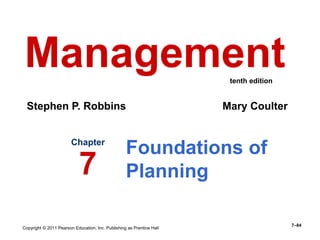 Copyright © 2011 Pearson Education, Inc. Publishing as Prentice Hall
7–84
Foundations of
Planning
Chapter
7
Management
Stephen P. Robbins Mary Coulter
tenth edition
 