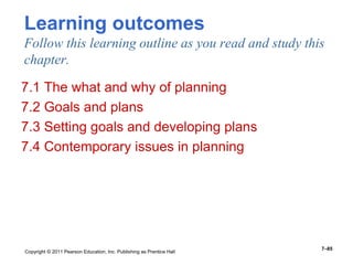 Copyright © 2011 Pearson Education, Inc. Publishing as Prentice Hall
7–85
Learning outcomes
Follow this learning outline as you read and study this
chapter.
7.1 The what and why of planning
7.2 Goals and plans
7.3 Setting goals and developing plans
7.4 Contemporary issues in planning
 