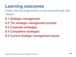 Copyright © 2011 Pearson Education, Inc. Publishing as Prentice Hall
8–99
Learning outcomes
Follow this learning outline as you read and study this
chapter.
8.1 Strategic management
8.2 The strategic management process
8.3 Corporate strategies
8.4 Competitive strategies
8.5 Current strategic management issues
 