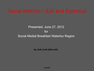 Social Metrics – Evil and Essential

           Presented: June 27, 2012
                      for
    Social Medial Breakfast Waterloo Region



              By: Kelly Craft (@krcraft)




                         #smbWR
 