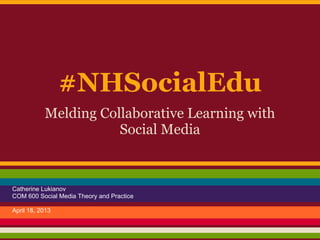 #NHSocialEdu
           Melding Collaborative Learning with
                      Social Media



Catherine Lukianov
COM 600 Social Media Theory and Practice

April 18, 2013
 