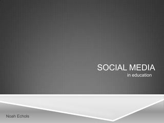 SOCIAL MEDIA
                    in education




Noah Echols
 