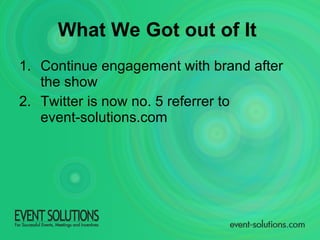 Continue engagement with brand after the show Twitter is now no. 5 referrer to  event-solutions.com What We Got out of It   