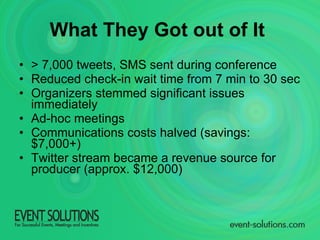 What They Got out of It   > 7,000 tweets, SMS sent during conference Reduced check-in wait time from 7 min to 30 sec Organizers stemmed significant issues immediately Ad-hoc meetings  Communications costs halved (savings: $7,000+)  Twitter stream became a revenue source for producer (approx. $12,000) 