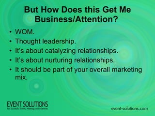 But How Does this Get Me Business/Attention?   WOM. Thought leadership. It’s about catalyzing relationships. It’s about nurturing relationships. It should be part of your overall marketing mix. 