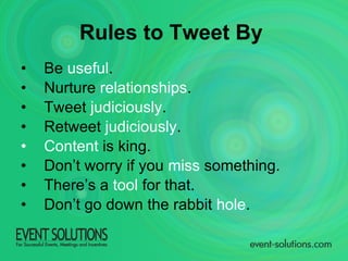 Rules to Tweet By   Be  useful . Nurture  relationships . Tweet  judiciously . Retweet  judiciously . Content  is king. Don’t worry if you  miss  something. There’s a  tool  for that. Don’t go down the rabbit  hole .  