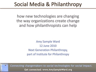 Social Media & Philanthropy how new technologies are changing the way organizations create change and how philanthropists can help Amy Sample Ward 12 June 2010 Next Generation Philanthropy,  part of Institute for Philanthropy 