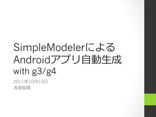 SimpleModeler
Android     ⾃自 ⽣生
with g3/g4
2011   10⽉月15⽇日
 