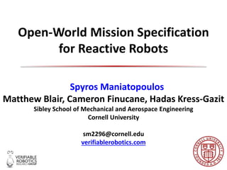Open-World Mission Specification
for Reactive Robots
Spyros Maniatopoulos
Matthew Blair, Cameron Finucane, Hadas Kress-Gazit
Sibley School of Mechanical and Aerospace Engineering
Cornell University
sm2296@cornell.edu
verifiablerobotics.com
 