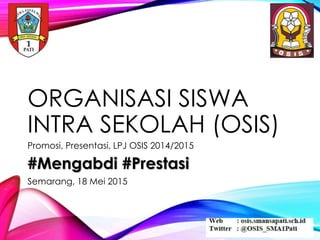 ORGANISASI SISWA
INTRA SEKOLAH (OSIS)
Promosi, Presentasi, LPJ OSIS 2014/2015
#Mengabdi #Prestasi
Semarang, 18 Mei 2015
 