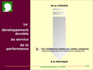 De la THEORIE




           Le
développement
       durable
    au service
         de la
  performance    3.   Pour une démarche adaptée aux « petites » entreprises
                      • Approche systémique de l'entreprise et stratégie DD




                                À la PRATIQUE

                      © Environnement   et Société                     N°17
 
