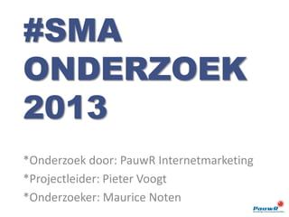 *Onderzoek door: PauwR Internetmarketing
*Projectleider: Pieter Voogt
*Onderzoeker: Maurice Noten
#SMA
ONDERZOEK
2013
 