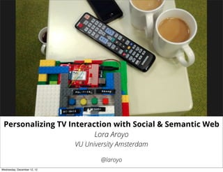 Personalizing TV Interaction with Social & Semantic Web
                         Lora Aroyo
                             VU University Amsterdam

                                     @laroyo
Wednesday, December 12, 12
 