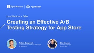 Creating an Eﬀective A/B
Testing Strategy for App Store
Live Webinar + Q&A
Natalie Ostapovich
Customer Support & Account Manager
@ SplitMetrics
Elisa Mourao
Marketing Manager
@ App Radar
 
