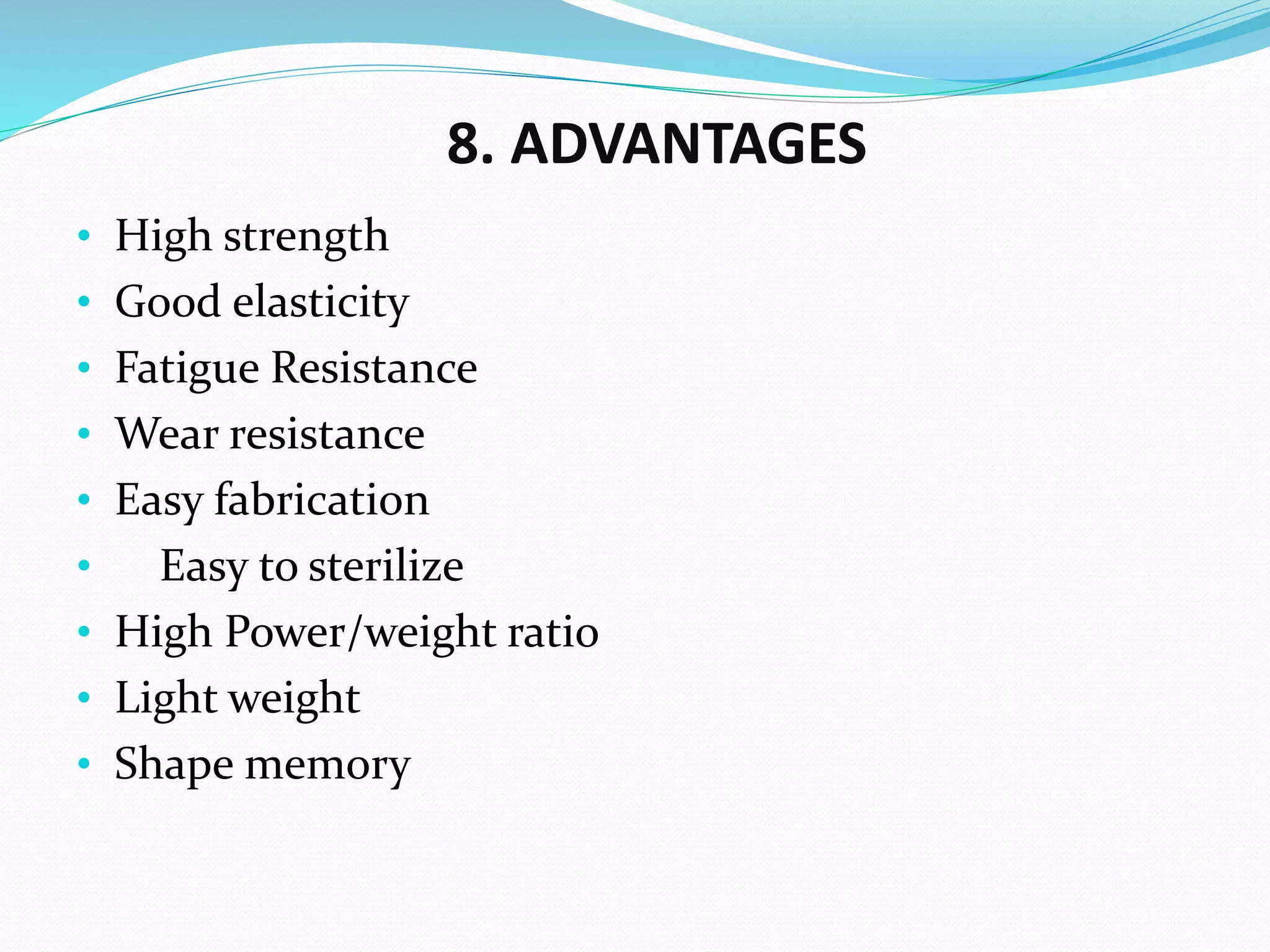 8. ADVANTAGES
• High strength
• Good elasticity
• Fatigue Resistance
• Wear resistance
• Easy fabrication
• Easy to sterilize
• High Power/weight ratio
• Light weight
• Shape memory
 