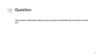 Question
18
The process of taking key-value as input, sorting it and transferring to reducer is known
as?
 