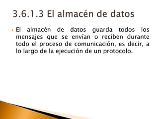 El almacén de datos guarda todos los mensajes que se envían o reciben durante todo el proceso de comunicación, es decir, a lo largo de la ejecución de un protocolo.3.6.1.3 El almacén de datos