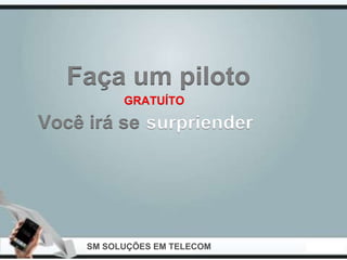 Faça um piloto
           GRATUÍTO

Você irá se surpriender




     SM SOLUÇÕES EM TELECOM
 
