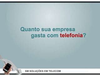 Quanto sua empresa
   gasta com telefonia?




 SM SOLUÇÕES EM TELECOM
 